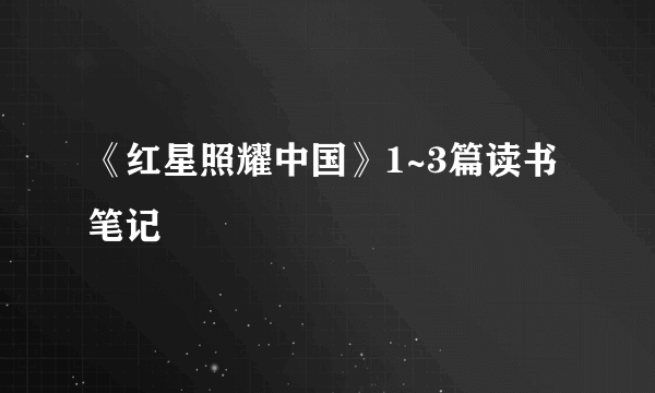 《红星照耀中国》1~3篇读书笔记