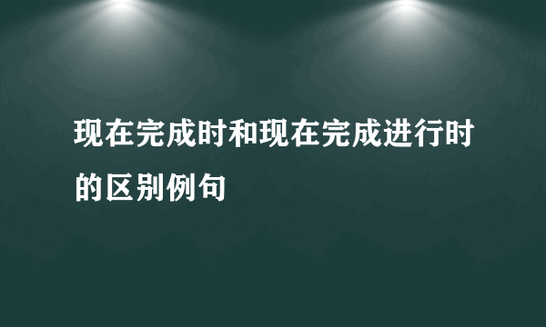 现在完成时和现在完成进行时的区别例句