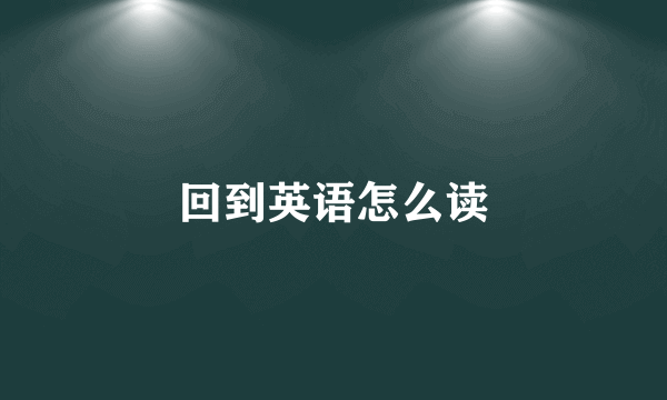 回到英语怎么读