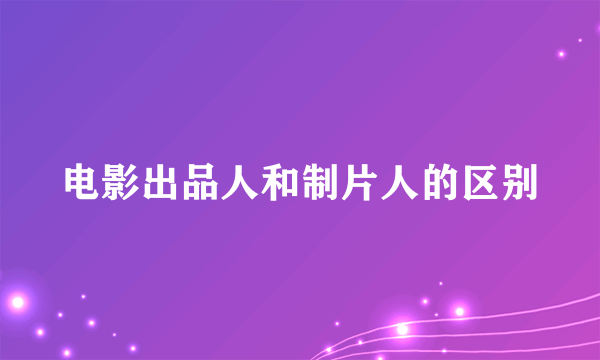 电影出品人和制片人的区别