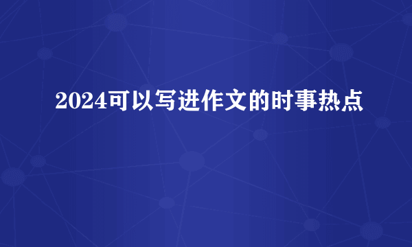 2024可以写进作文的时事热点