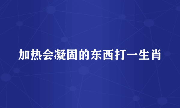 加热会凝固的东西打一生肖