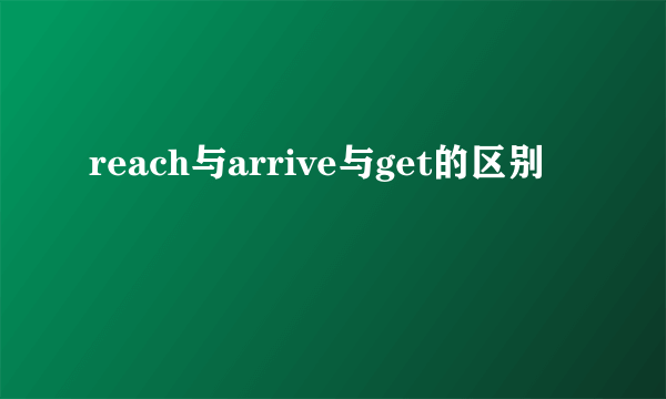 reach与arrive与get的区别