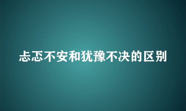 忐忑不安和犹豫不决的区别