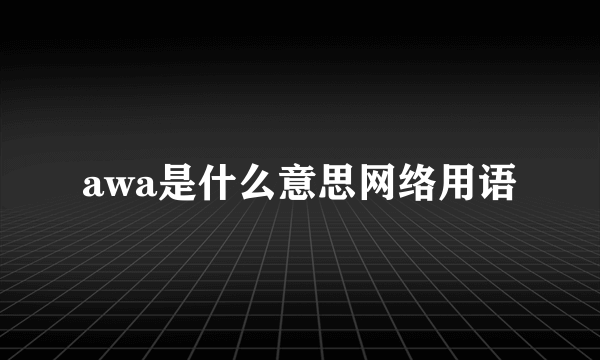 awa是什么意思网络用语