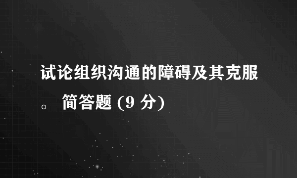 试论组织沟通的障碍及其克服。 简答题 (9 分)