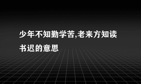 少年不知勤学苦,老来方知读书迟的意思
