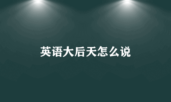 英语大后天怎么说