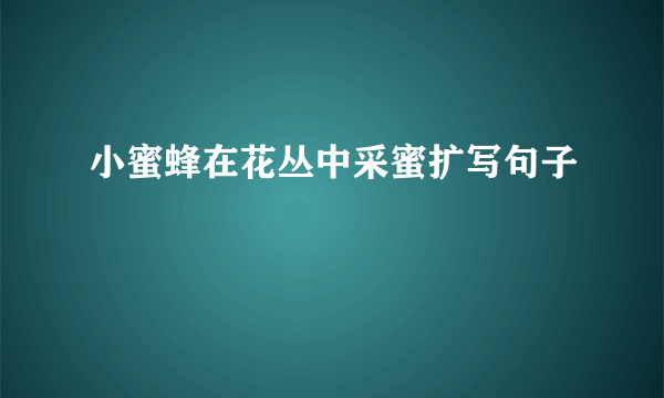小蜜蜂在花丛中采蜜扩写句子