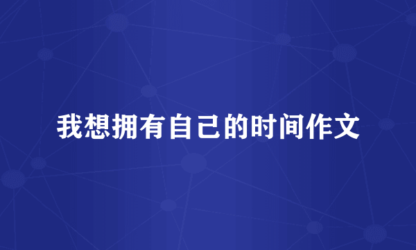 我想拥有自己的时间作文