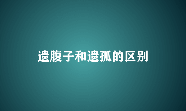 遗腹子和遗孤的区别