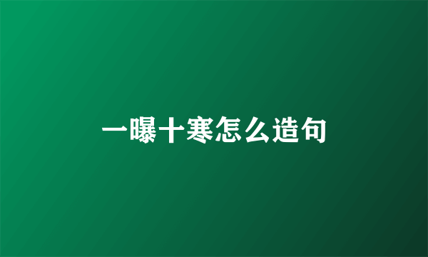 一曝十寒怎么造句