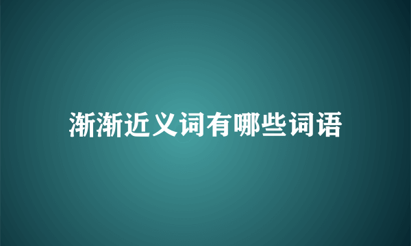 渐渐近义词有哪些词语