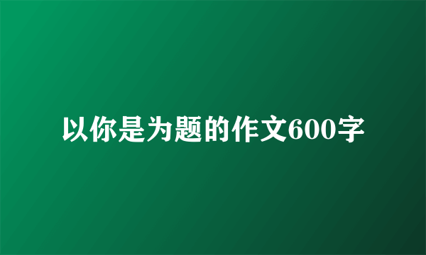 以你是为题的作文600字