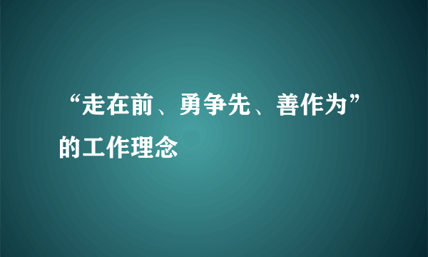 “走在前、勇争先、善作为”的工作理念