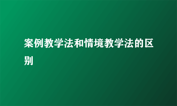 案例教学法和情境教学法的区别