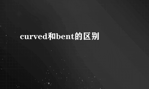 curved和bent的区别