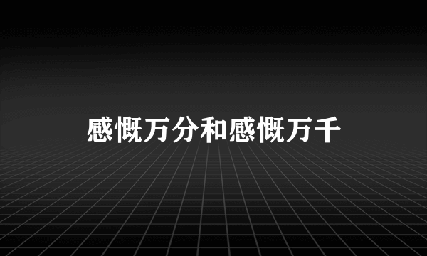 感慨万分和感慨万千