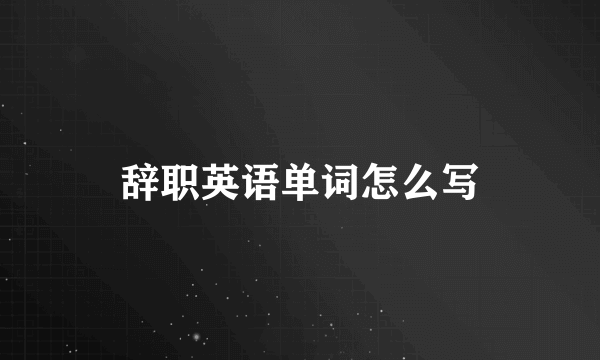 辞职英语单词怎么写