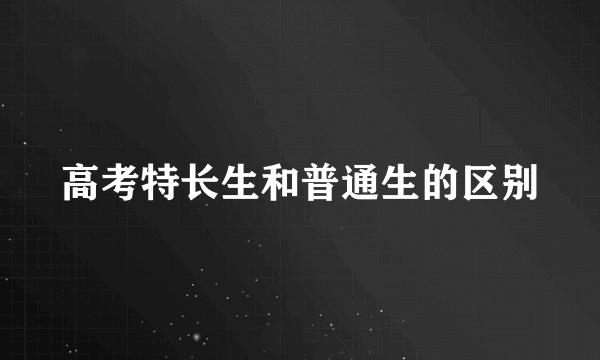 高考特长生和普通生的区别
