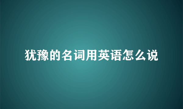 犹豫的名词用英语怎么说