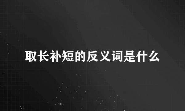 取长补短的反义词是什么