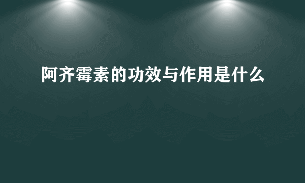 阿齐霉素的功效与作用是什么