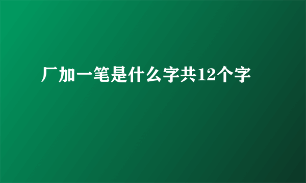 厂加一笔是什么字共12个字