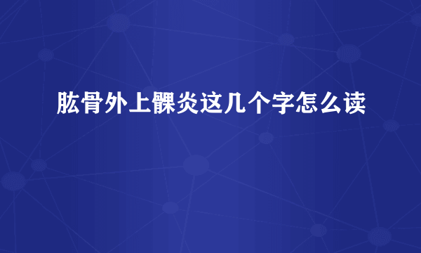 肱骨外上髁炎这几个字怎么读