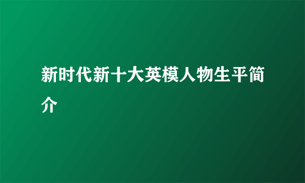 新时代新十大英模人物生平简介