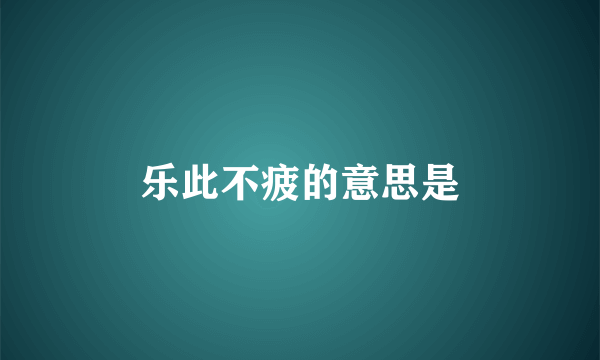乐此不疲的意思是