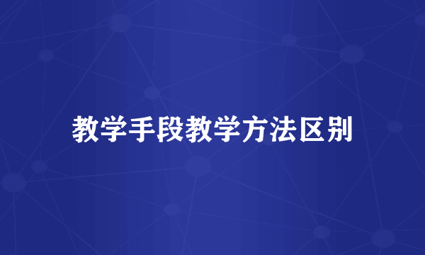 教学手段教学方法区别