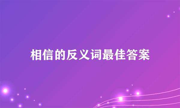 相信的反义词最佳答案