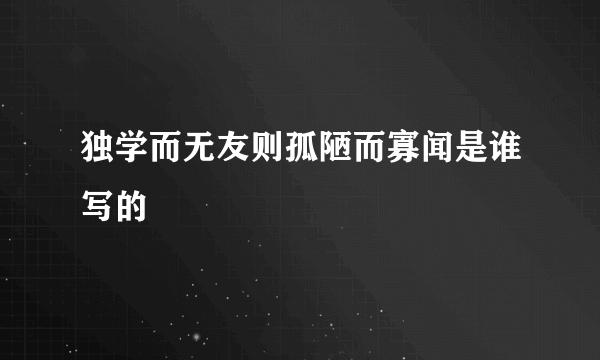 独学而无友则孤陋而寡闻是谁写的