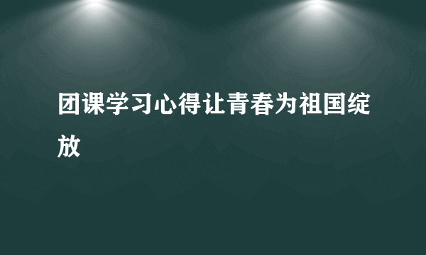 团课学习心得让青春为祖国绽放
