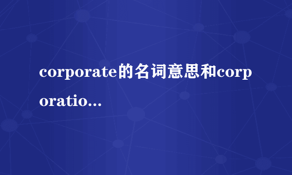 corporate的名词意思和corporation的区别