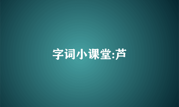 字词小课堂:芦