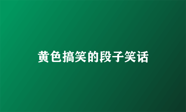 黄色搞笑的段子笑话