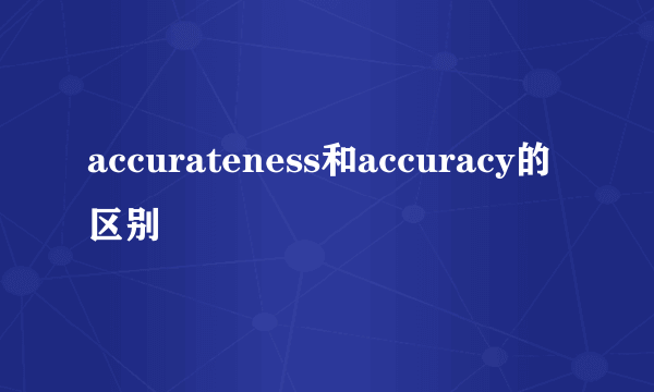 accurateness和accuracy的区别