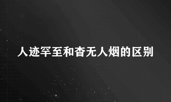 人迹罕至和杳无人烟的区别