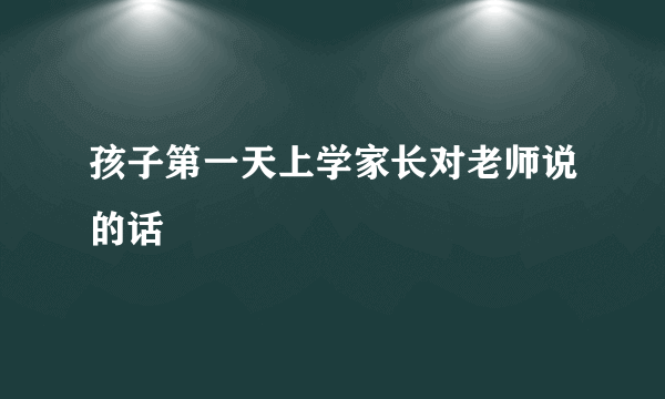 孩子第一天上学家长对老师说的话