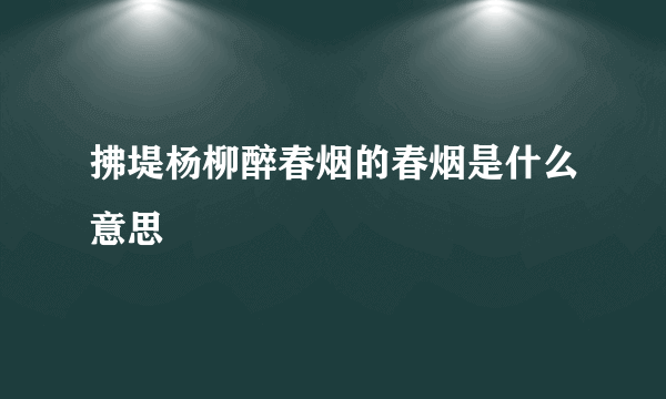 拂堤杨柳醉春烟的春烟是什么意思