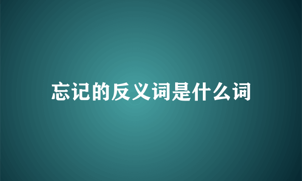 忘记的反义词是什么词