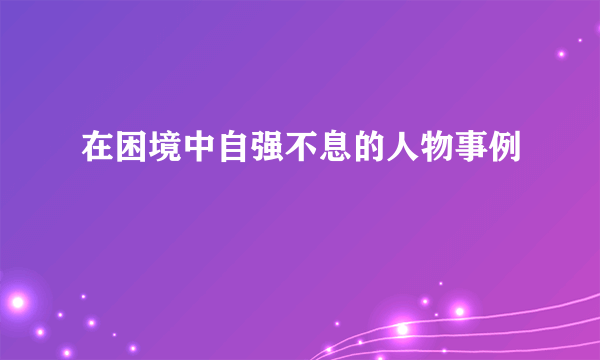 在困境中自强不息的人物事例