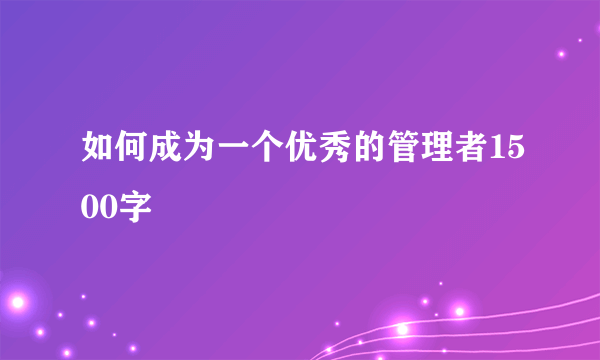 如何成为一个优秀的管理者1500字