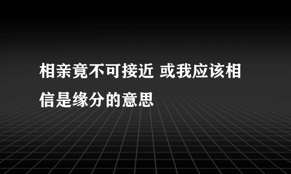 相亲竟不可接近 或我应该相信是缘分的意思