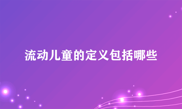 流动儿童的定义包括哪些