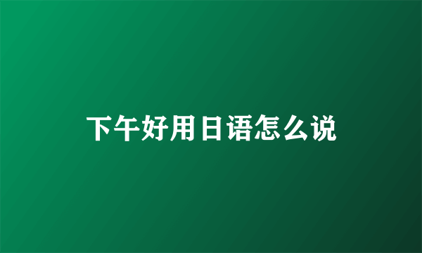 下午好用日语怎么说