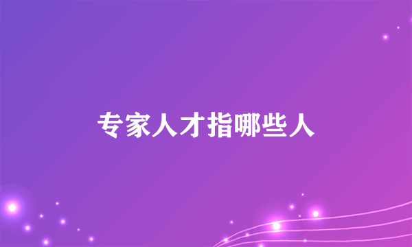专家人才指哪些人
