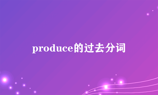 produce的过去分词
